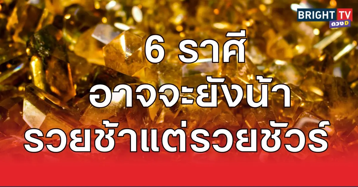 อาจจะยังน้า รวยช้าแต่รวยชัวร์ 6 ราศี เรื่องหัวใจต้องรอก่อน เรื่องรวยได้เดี๋ยวนี้